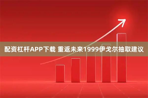 配资杠杆APP下载 重返未来1999伊戈尔抽取建议