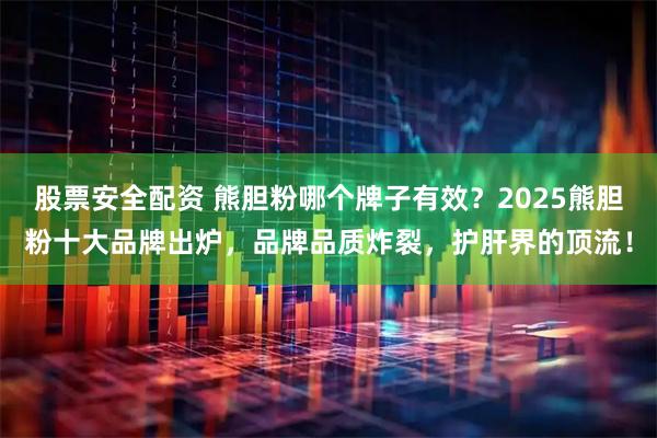 股票安全配资 熊胆粉哪个牌子有效？2025熊胆粉十大品牌出炉，品牌品质炸裂，护肝界的顶流！