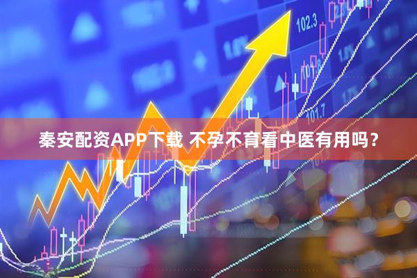 秦安配资APP下载 不孕不育看中医有用吗？