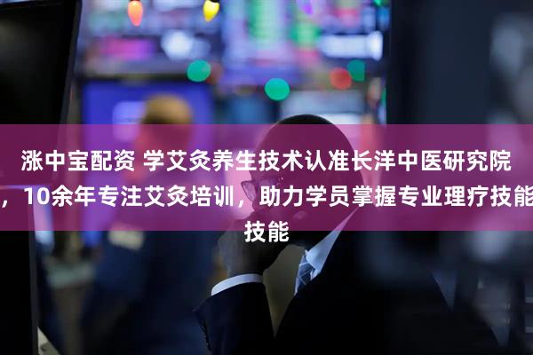 涨中宝配资 学艾灸养生技术认准长洋中医研究院，10余年专注艾灸培训，助力学员掌握专业理疗技能