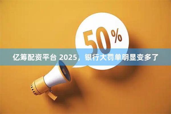亿筹配资平台 2025，银行大罚单明显变多了