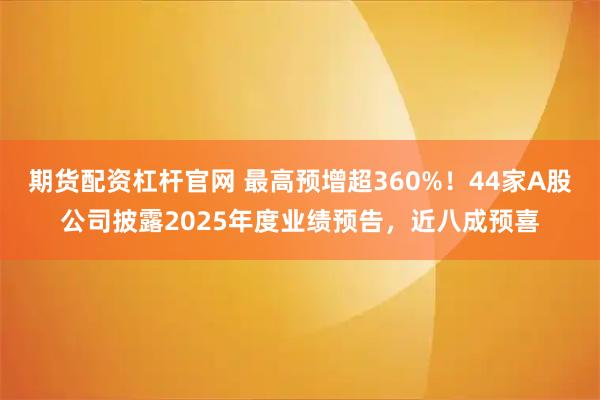 期货配资杠杆官网 最高预增超360%！44家A股公司披露2025年度业绩预告，近八成预喜