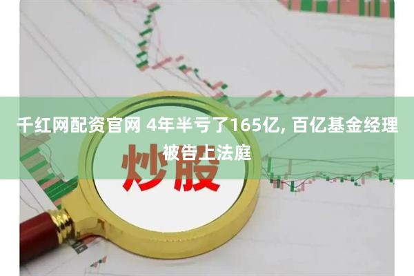 千红网配资官网 4年半亏了165亿, 百亿基金经理被告上法庭
