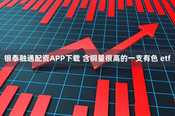 银泰融通配资APP下载 含铜量很高的一支有色 etf