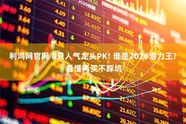 利鸿网官网 8只人气龙头PK! 谁是2026潜力王? 看懂再买不踩坑