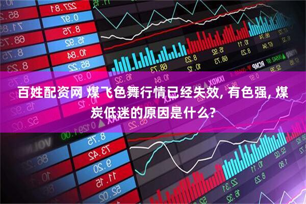 百姓配资网 煤飞色舞行情已经失效, 有色强, 煤炭低迷的原因是什么?