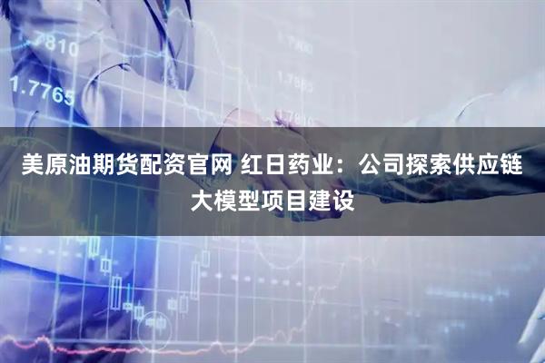 美原油期货配资官网 红日药业：公司探索供应链大模型项目建设