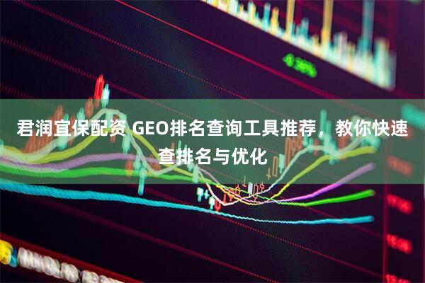 君润宜保配资 GEO排名查询工具推荐，教你快速查排名与优化