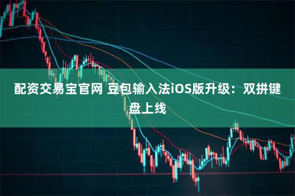 配资交易宝官网 豆包输入法iOS版升级：双拼键盘上线