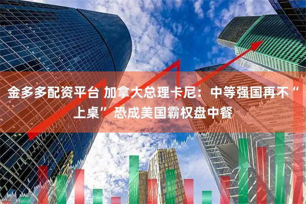 金多多配资平台 加拿大总理卡尼：中等强国再不“上桌” 恐成美国霸权盘中餐