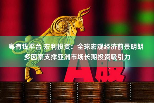 粤有钱平台 宏利投资：全球宏观经济前景明朗 多因素支撑亚洲市场长期投资吸引力