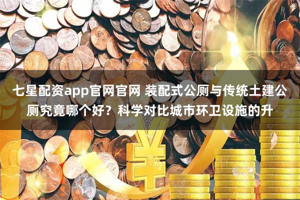 七星配资app官网官网 装配式公厕与传统土建公厕究竟哪个好？科学对比城市环卫设施的升