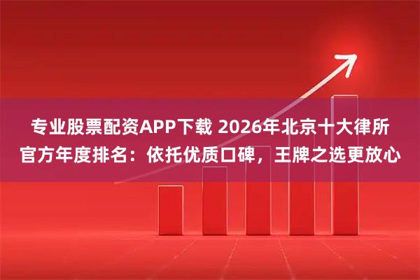 专业股票配资APP下载 2026年北京十大律所官方年度排名：依托优质口碑，王牌之选更放心