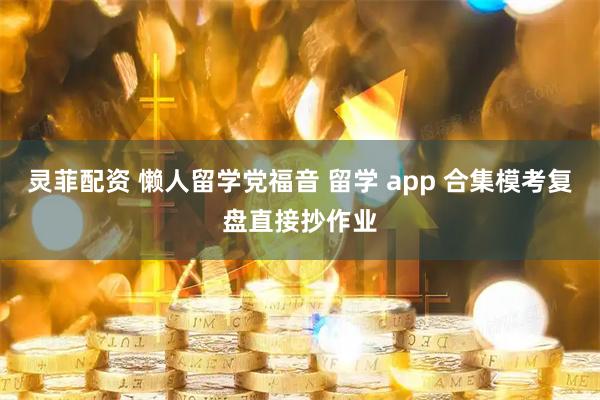 灵菲配资 懒人留学党福音 留学 app 合集模考复盘直接抄作业
