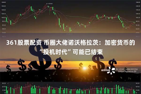 361股票配资 币圈大佬诺沃格拉茨：加密货币的“投机时代”可能已结束