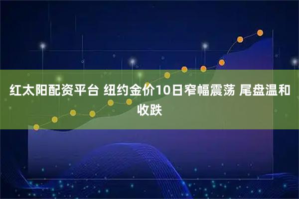 红太阳配资平台 纽约金价10日窄幅震荡 尾盘温和收跌
