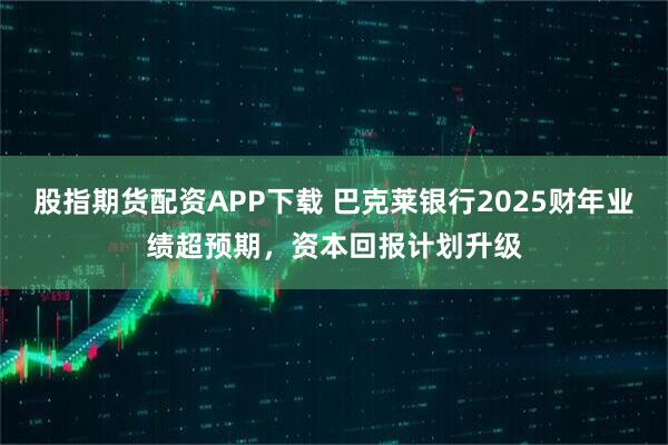 股指期货配资APP下载 巴克莱银行2025财年业绩超预期，资本回报计划升级