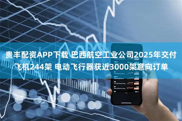 贵丰配资APP下载 巴西航空工业公司2025年交付飞机244架 电动飞行器获近3000架意向订单