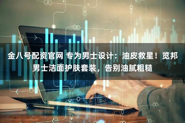 金八号配资官网 专为男士设计：油皮救星！览邦男士洁面护肤套装，告别油腻粗糙
