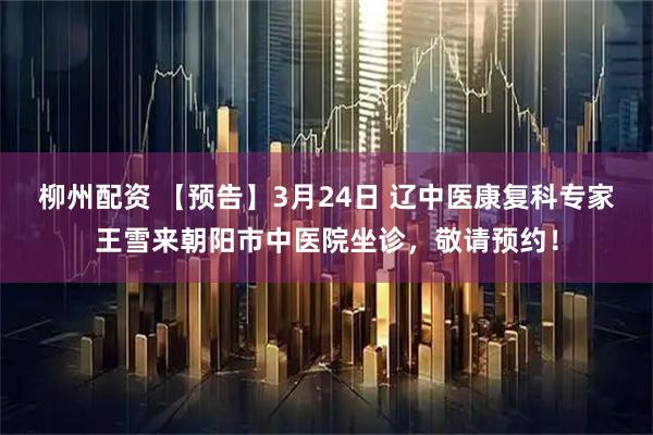 柳州配资 【预告】3月24日 辽中医康复科专家王雪来朝阳市中医院坐诊，敬请预约！