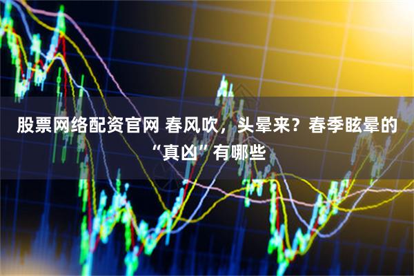 股票网络配资官网 春风吹，头晕来？春季眩晕的“真凶”有哪些