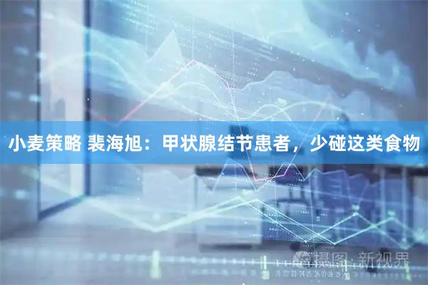 小麦策略 裴海旭：甲状腺结节患者，少碰这类食物