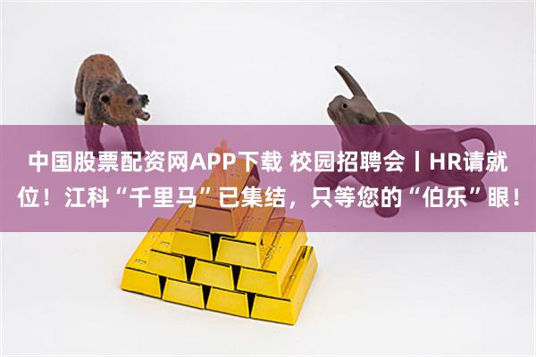 中国股票配资网APP下载 校园招聘会丨HR请就位！江科“千里马”已集结，只等您的“伯乐”眼！