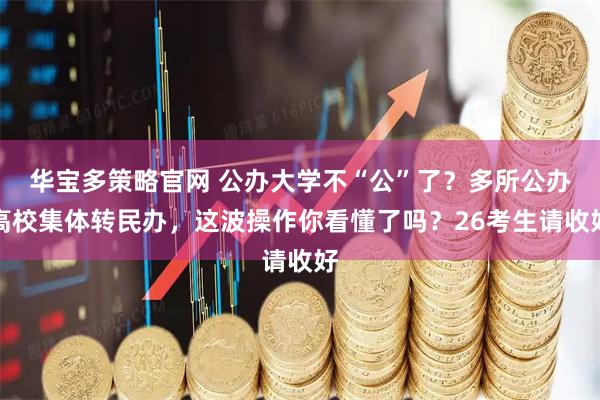 华宝多策略官网 公办大学不“公”了？多所公办高校集体转民办，这波操作你看懂了吗？26考生请收好