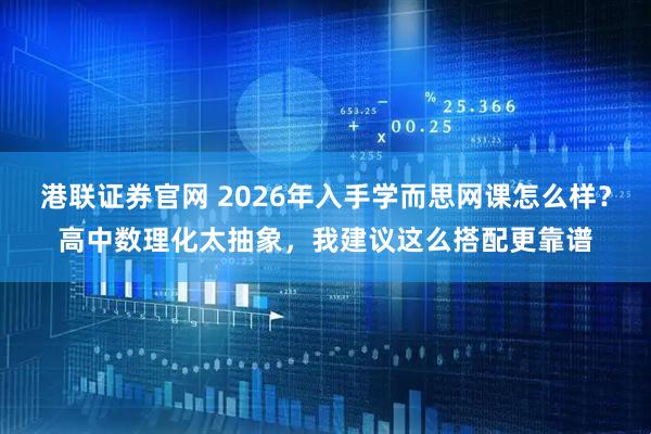 港联证券官网 2026年入手学而思网课怎么样？高中数理化太抽象，我建议这么搭配更靠谱