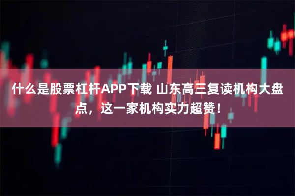 什么是股票杠杆APP下载 山东高三复读机构大盘点，这一家机构实力超赞！