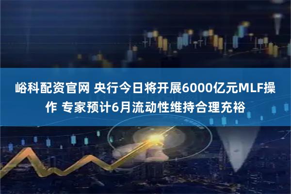 峪科配资官网 央行今日将开展6000亿元MLF操作 专家预计6月流动性维持合理充裕