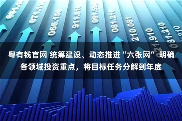 粤有钱官网 统筹建设、动态推进“六张网” 明确各领域投资重点，将目标任务分解到年度