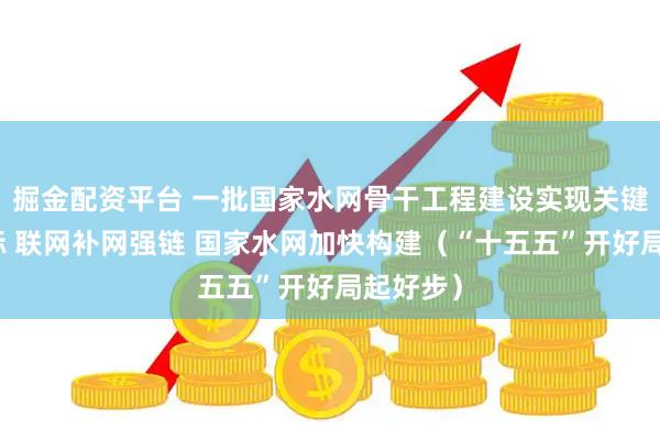 掘金配资平台 一批国家水网骨干工程建设实现关键节点目标 联网补网强链 国家水网加快构建（“十五五”开好局起好步）
