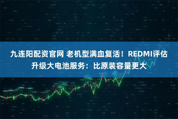 九连阳配资官网 老机型满血复活！REDMI评估升级大电池服务：比原装容量更大