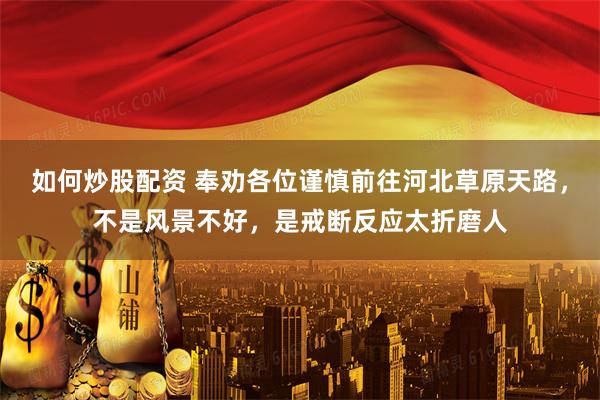 如何炒股配资 奉劝各位谨慎前往河北草原天路，不是风景不好，是戒断反应太折磨人